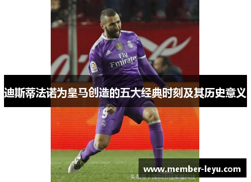 迪斯蒂法诺为皇马创造的五大经典时刻及其历史意义 迪斯蒂法诺为皇马创造的五大经典时刻及其历史意义