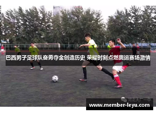 巴西男子足球队奋勇夺金创造历史 荣耀时刻点燃奥运赛场激情 巴西男子足球队奋勇夺金创造历史 荣耀时刻点燃奥运赛场激情