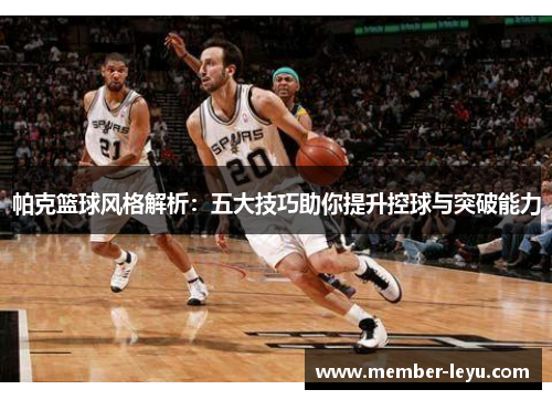 帕克篮球风格解析:五大技巧助你提升控球与突破能力 帕克篮球风格解析:五大技巧助你提升控球与突破能力
