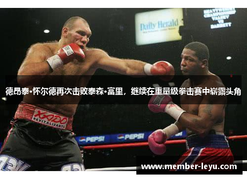 德昂泰·怀尔德再次击败泰森·富里，继续在重量级拳击赛中崭露头角