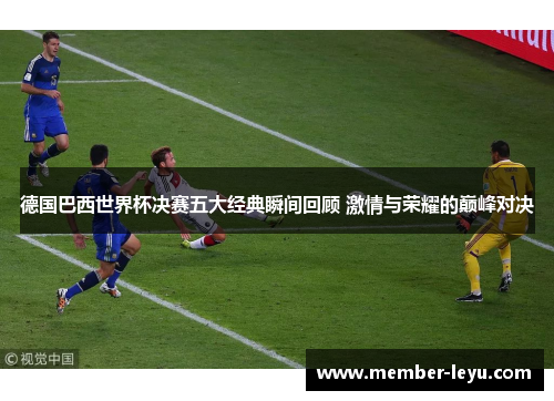 德国巴西世界杯决赛五大经典瞬间回顾 激情与荣耀的巅峰对决 德国巴西世界杯决赛五大经典瞬间回顾 激情与荣耀的巅峰对决