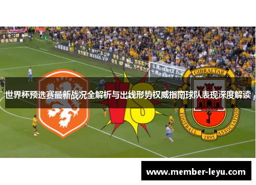 世界杯预选赛最新战况全解析与出线形势权威指南球队表现深度解读 世界杯预选赛最新战况全解析与出线形势权威指南球队表现深度解读