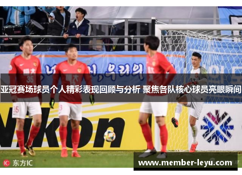 亚冠赛场球员个人精彩表现回顾与分析 聚焦各队核心球员亮眼瞬间 亚冠赛场球员个人精彩表现回顾与分析 聚焦各队核心球员亮眼瞬间