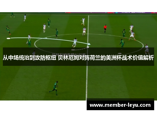 从中场统治到攻防枢纽 贝林厄姆对阵荷兰的美洲杯战术价值解析 从中场统治到攻防枢纽 贝林厄姆对阵荷兰的美洲杯战术价值解析